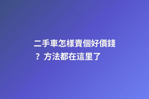 二手車怎樣賣個好價錢？方法都在這里了